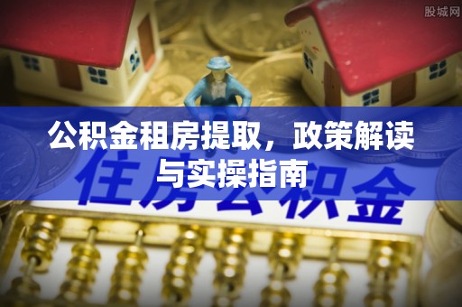 杨梅公积金租房提取，政策解读与实操指南